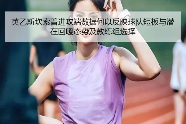 英乙斯坎索普进攻端数据何以反映球队短板与潜在回暖态势及教练组选择